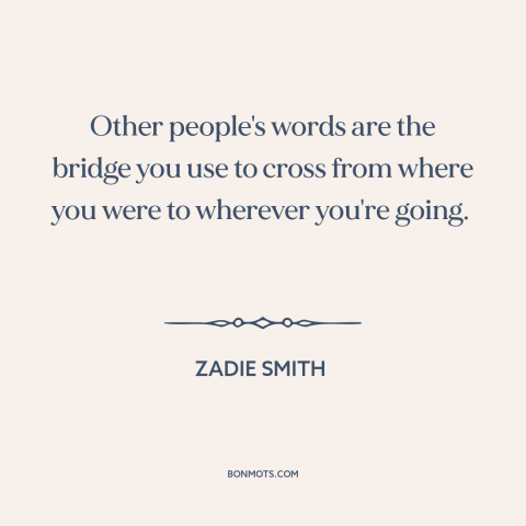 A quote by Zadie Smith about power of words: “Other people's words are the bridge you use to cross from where you were…”