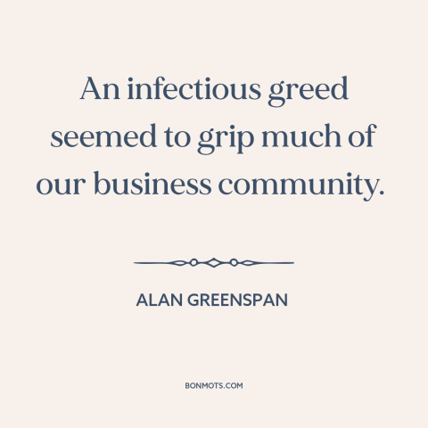 A quote by Alan Greenspan about dot com bubble: “An infectious greed seemed to grip much of our business community.”
