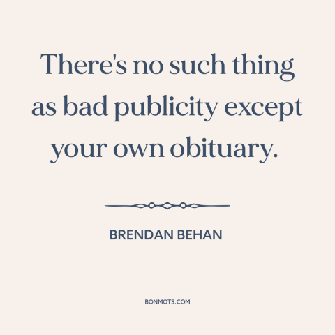 A quote by Brendan Behan about publicity: “There's no such thing as bad publicity except your own obituary.”