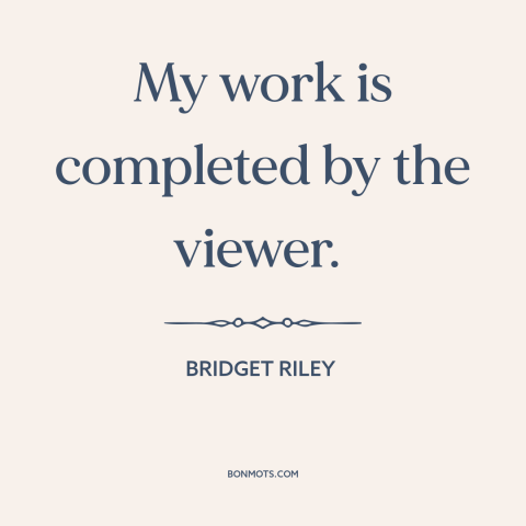 A quote by Bridget Riley about artistic process: “My work is completed by the viewer.”