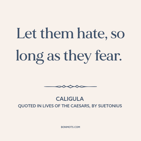 A quote by Caligula about fear in politics: “Let them hate, so long as they fear.”