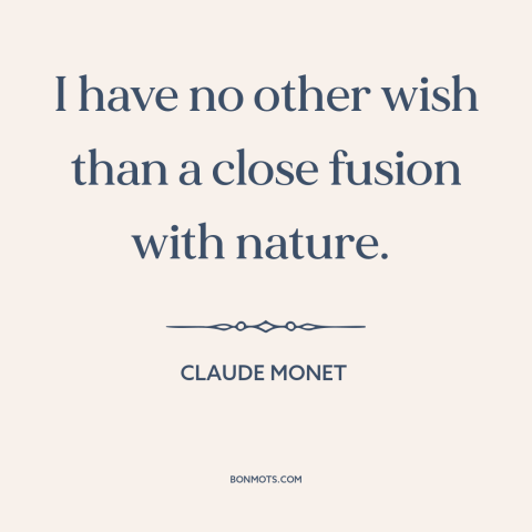 A quote by Claude Monet about man and nature: “I have no other wish than a close fusion with nature.”
