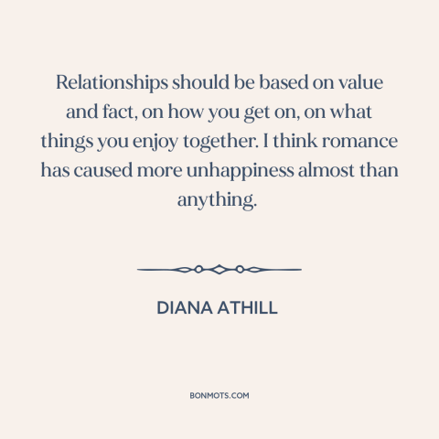 A quote by Diana Athill about romance: “Relationships should be based on value and fact, on how you get on, on…”