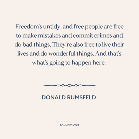 A quote by Donald Rumsfeld about freedom: “Freedom's untidy, and free people are free to make mistakes and commit crimes…”