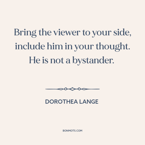 A quote by Dorothea Lange about artist and audience: “Bring the viewer to your side, include him in your thought. He is not…”
