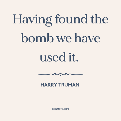 A quote by Harry Truman about nuclear weapons: “Having found the bomb we have used it.”