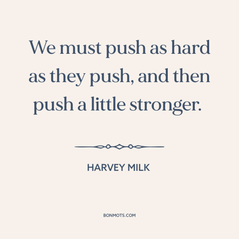 A quote by Harvey Milk about fighting for justice: “We must push as hard as they push, and then push a little stronger.”