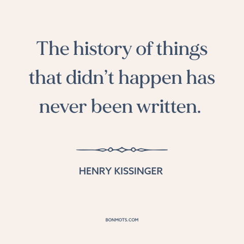 A quote by Henry Kissinger about counterfactual history: “The history of things that didn’t happen has never been written.”