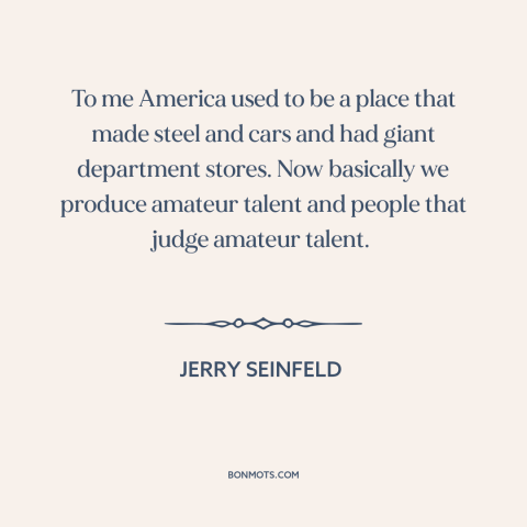 A quote by Jerry Seinfeld about deindustrialization: “To me America used to be a place that made steel and cars and…”