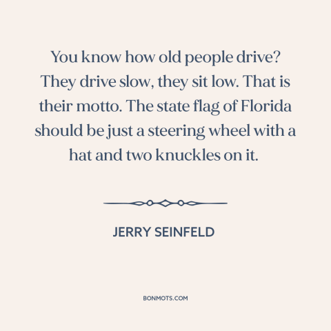 A quote by Jerry Seinfeld about old people: “You know how old people drive? They drive slow, they sit low. That is…”