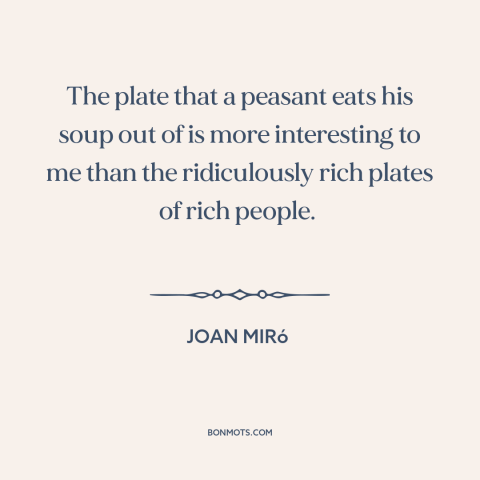 A quote by Joan Miró about peasants: “The plate that a peasant eats his soup out of is more interesting to me…”