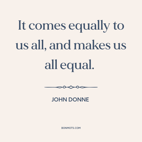 A quote by John Donne about death: “It comes equally to us all, and makes us all equal.”