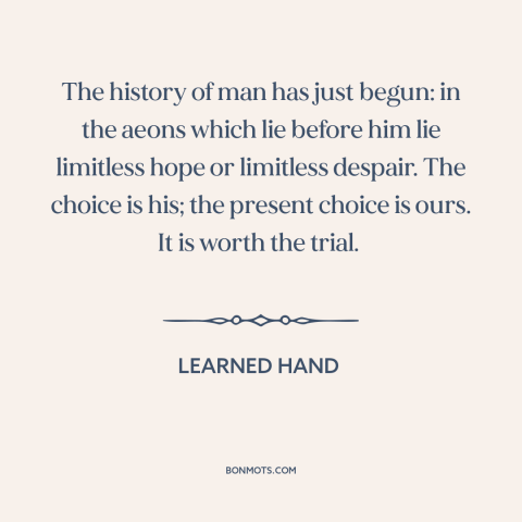 A quote by Learned Hand about the future: “The history of man has just begun: in the aeons which lie before him…”