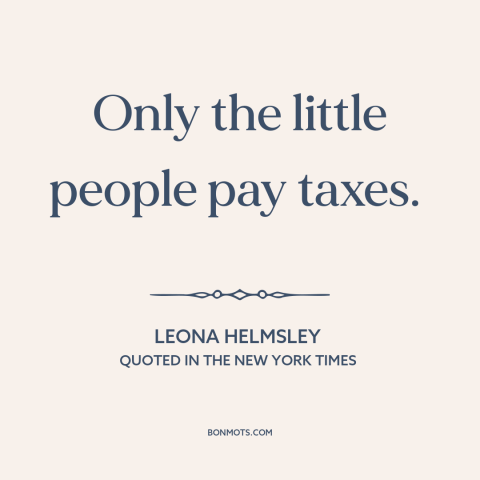 A quote by Leona Helmsley about rich vs. poor: “Only the little people pay taxes.”