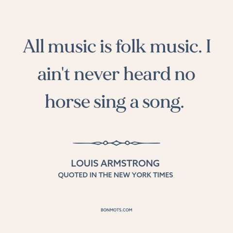 A quote by Louis Armstrong about music: “All music is folk music. I ain't never heard no horse sing a song.”
