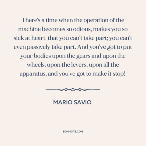 A quote by Mario Savio about rebellion: “There's a time when the operation of the machine becomes so odious, makes you…”