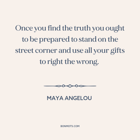 A quote by Maya Angelou about truth: “Once you find the truth you ought to be prepared to stand on the street corner and…”