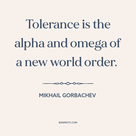 A quote by Mikhail Gorbachev about new world order: “Tolerance is the alpha and omega of a new world order.”