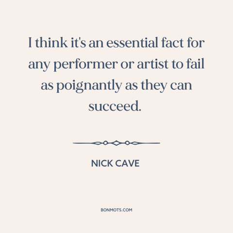 A quote by Nick Cave about failure: “I think it's an essential fact for any performer or artist to fail as poignantly…”