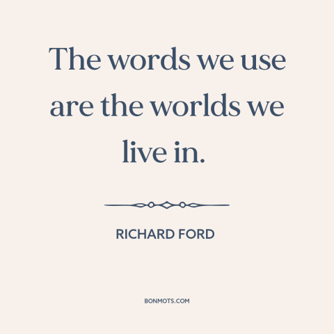 A quote by Richard Ford about power of words: “The words we use are the worlds we live in.”