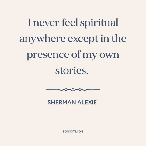 A quote by Sherman Alexie about spirituality: “I never feel spiritual anywhere except in the presence of my own stories.”