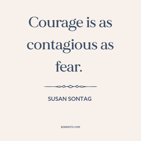 A quote by Susan Sontag about courage vs. fear: “Courage is as contagious as fear.”