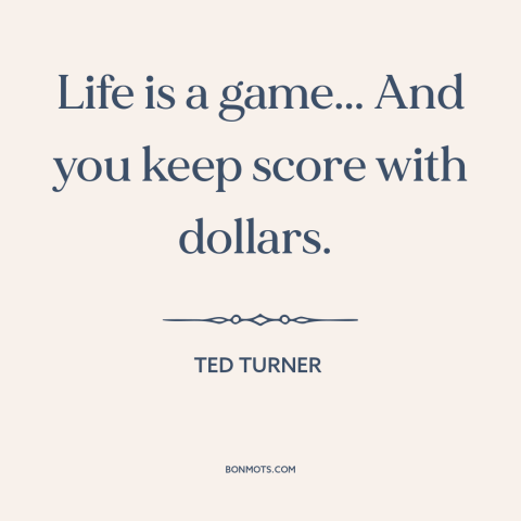 A quote by Ted Turner about money: “Life is a game... And you keep score with dollars.”