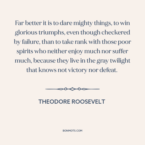 A quote by Theodore Roosevelt about taking risks: “Far better it is to dare mighty things, to win glorious triumphs, even…”