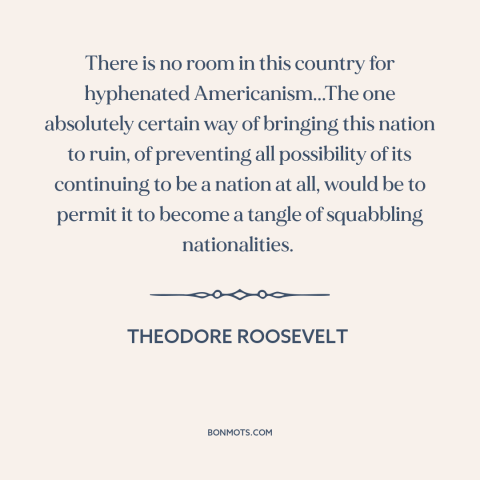 A quote by Theodore Roosevelt about assimilation: “There is no room in this country for hyphenated Americanism...The one…”