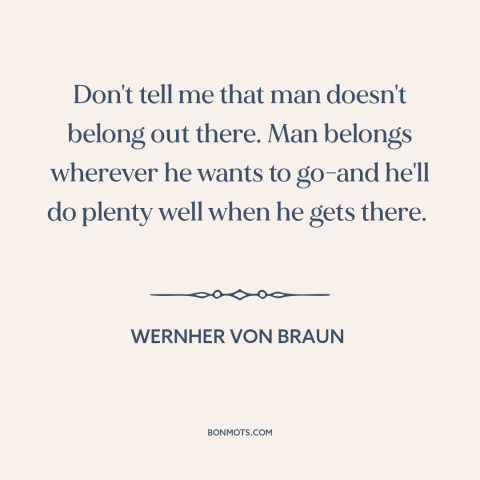 A quote by Wernher von Braun about space travel: “Don't tell me that man doesn't belong out there. Man belongs wherever he…”