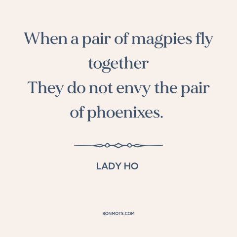 A quote by Lady Ho about birds: “When a pair of magpies fly together They do not envy the pair of phoenixes.”