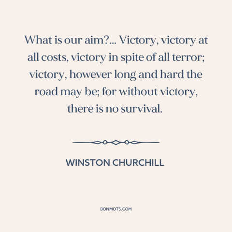 A quote by Winston Churchill about world war ii: “What is our aim?... Victory, victory at all costs, victory in spite of…”