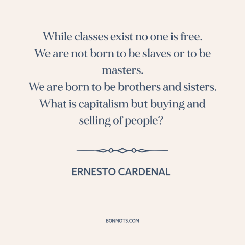 A quote by Ernesto Cardenal about class conflict: “While classes exist no one is free. We are not born to be slaves…”