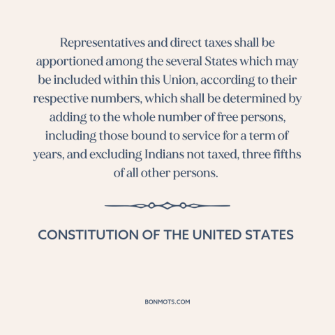 A quote from Constitution of the United States about slavery: “Representatives and direct taxes shall be apportioned among…”