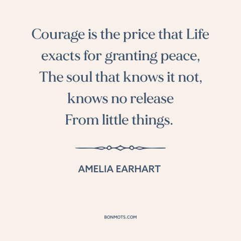 A quote by Amelia Earhart about courage: “Courage is the price that Life exacts for granting peace, The soul that knows…”