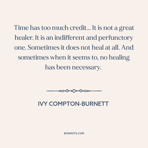 A quote by Ivy Compton-Burnett about effects of time: “Time has too much credit... It is not a great healer. It is an…”