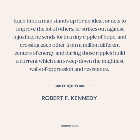A quote by Robert F. Kennedy about fighting for justice: “Each time a man stands up for an ideal, or acts to improve the…”