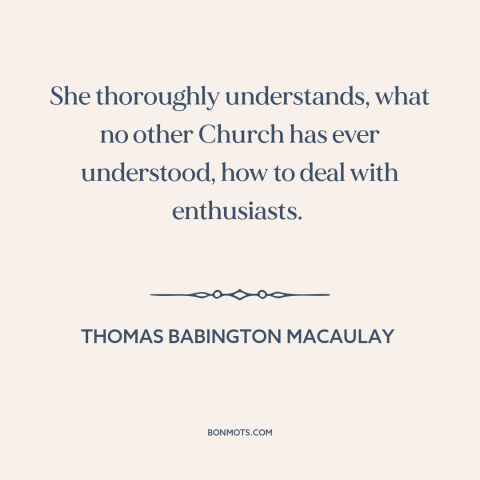 A quote by Thomas Babington Macaulay about catholic church: “She thoroughly understands, what no other Church has ever…”