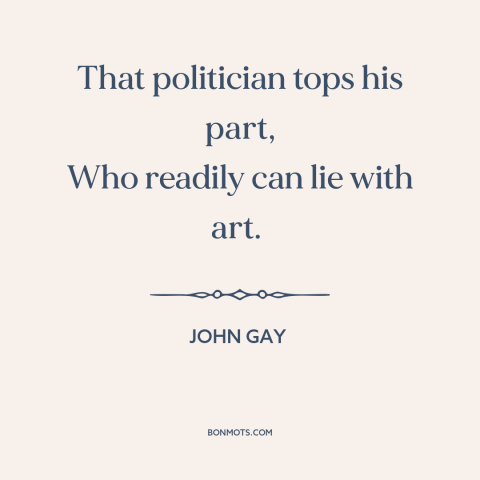 A quote by John Gay about politics and lies: “That politician tops his part, Who readily can lie with art.”