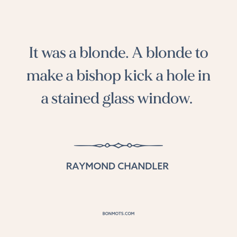 A quote by Raymond Chandler about blondes: “It was a blonde. A blonde to make a bishop kick a hole in…”