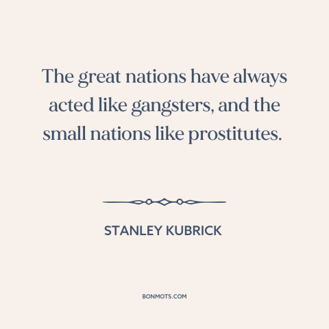 A quote by Stanley Kubrick about morality in foreign policy: “The great nations have always acted like gangsters…”