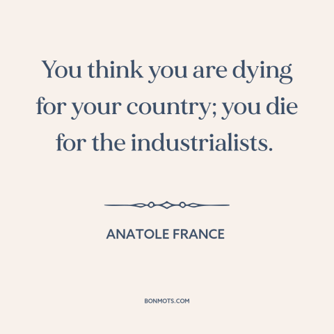 A quote by Anatole France about anti-war: “You think you are dying for your country; you die for the industrialists.”