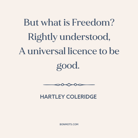 A quote by Hartley Coleridge about nature of freedom: “But what is Freedom? Rightly understood, A universal licence to be…”