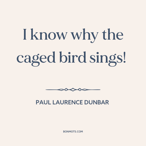 A quote by Paul Laurence Dunbar about captivity: “I know why the caged bird sings!”