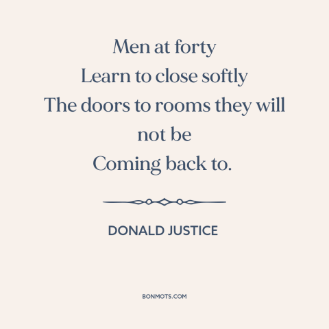 A quote by Donald Justice about middle age: “Men at forty Learn to close softly The doors to rooms they will not…”
