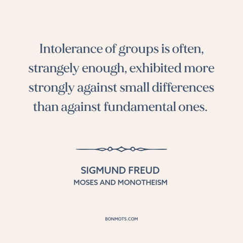 A quote by Sigmund Freud about narcissism of small differences: “Intolerance of groups is often, strangely enough…”