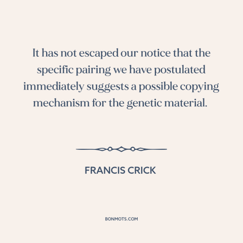 A quote by Francis Crick about dna: “It has not escaped our notice that the specific pairing we have postulated immediately…”