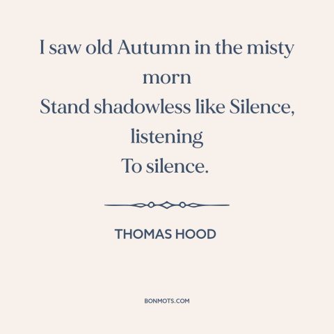 A quote by Thomas Hood about autumn: “I saw old Autumn in the misty morn Stand shadowless like Silence, listening To…”