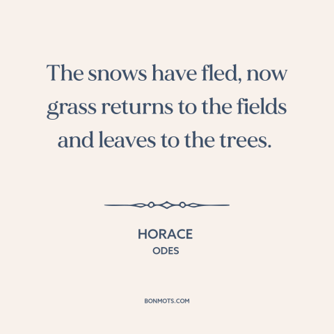 A quote by Horace about spring: “The snows have fled, now grass returns to the fields and leaves to the trees.”