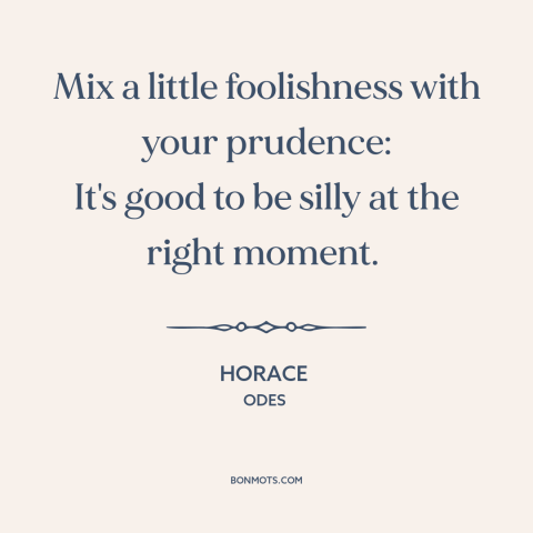 A quote by Horace about cutting loose: “Mix a little foolishness with your prudence: It's good to be silly at the…”